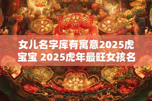 女儿名字库有寓意2025虎宝宝 2025虎年最旺女孩名字