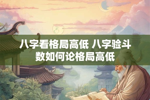 八字看格局高低 八字验斗数如何论格局高低