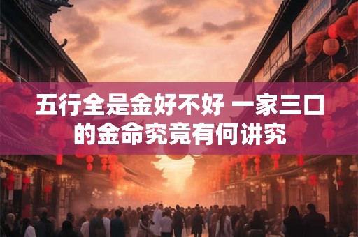 五行全是金好不好 一家三口的金命究竟有何讲究