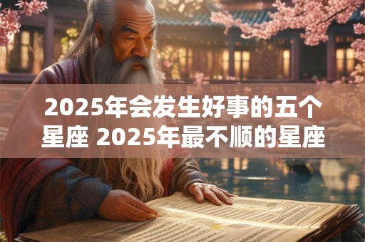 2025年会发生好事的五个星座 2025年最不顺的星座