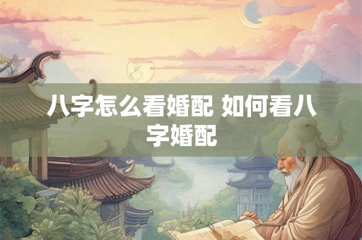 八字怎么看婚配 如何看八字婚配