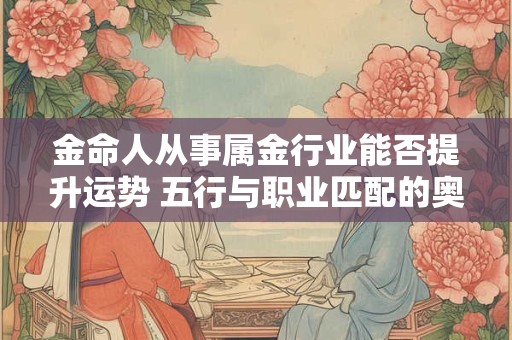 金命人从事属金行业能否提升运势 五行与职业匹配的奥秘是什么