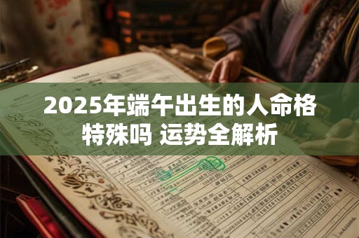 2025年端午出生的人命格特殊吗 运势全解析