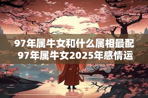 97年属牛女和什么属相最配 97年属牛女2025年感情运势