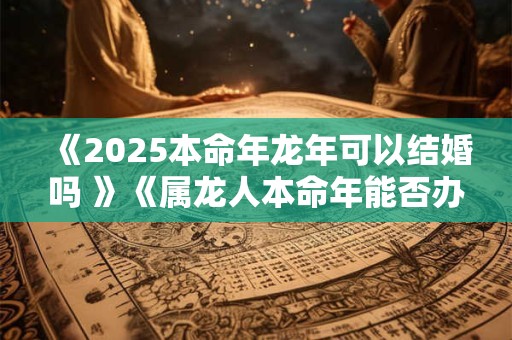 《2025本命年龙年可以结婚吗 》《属龙人本命年能否办喜事 》