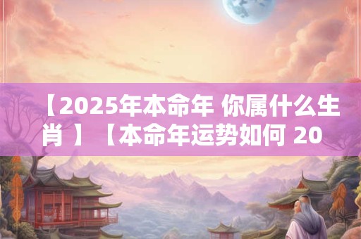 【2025年本命年 你属什么生肖 】【本命年运势如何 2025年犯太岁吗 】