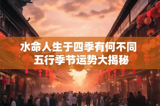 水命人生于四季有何不同  五行季节运势大揭秘