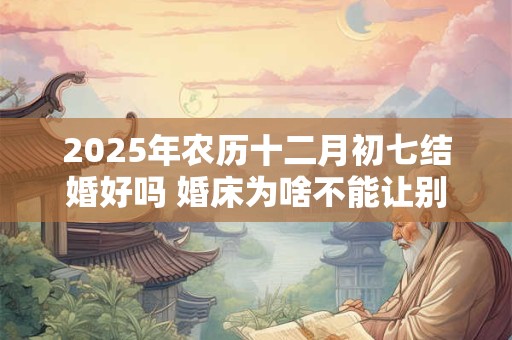 2025年农历十二月初七结婚好吗 婚床为啥不能让别人睡