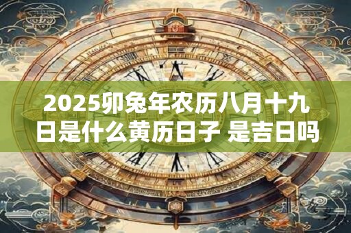 2025卯兔年农历八月十九日是什么黄历日子 是吉日吗