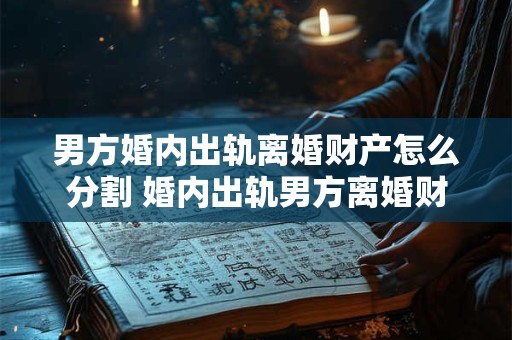 男方婚内出轨离婚财产怎么分割 婚内出轨男方离婚财产分割如何
