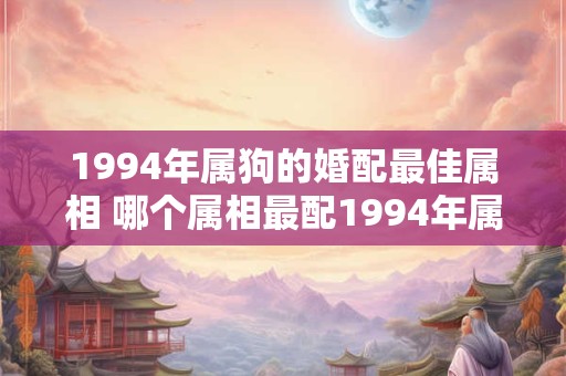 1994年属狗的婚配最佳属相 哪个属相最配1994年属狗