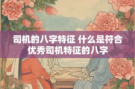 司机的八字特征 什么是符合优秀司机特征的八字