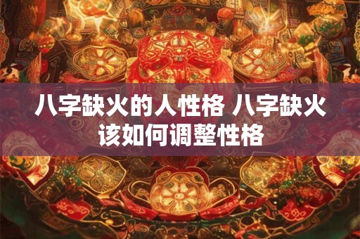 八字缺火的人性格 八字缺火该如何调整性格