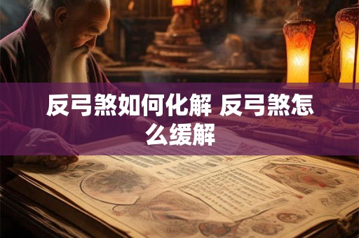 反弓煞如何化解 反弓煞怎么缓解 反弓煞如何化解 反弓煞怎么缓解