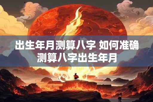 出生年月测算八字 如何准确测算八字出生年月