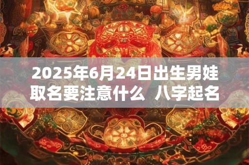 2025年6月24日出生男娃取名要注意什么  八字起名的禁忌