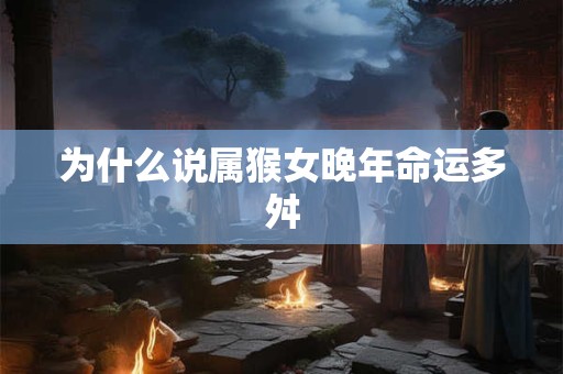为什么说属猴女晚年命运多舛