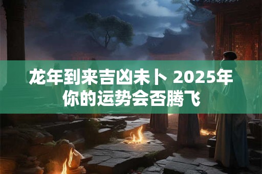 龙年到来吉凶未卜 2025年你的运势会否腾飞