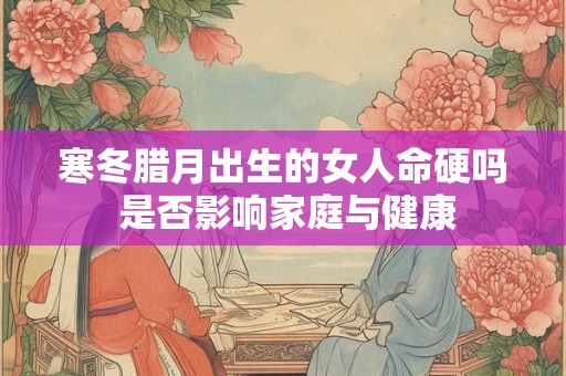 寒冬腊月出生的女人命硬吗 是否影响家庭与健康