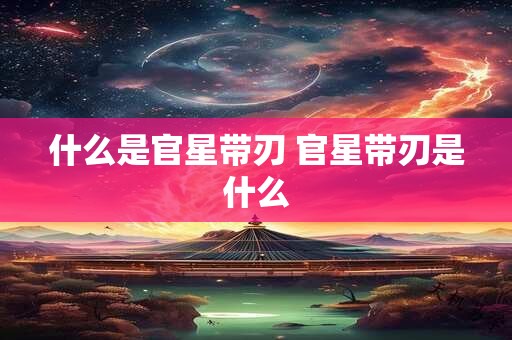 什么是官星带刃 官星带刃是什么