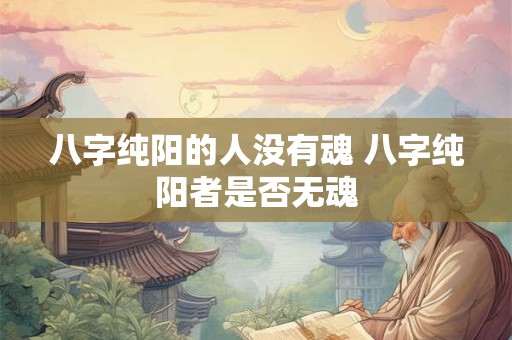 八字纯阳的人没有魂 八字纯阳者是否无魂