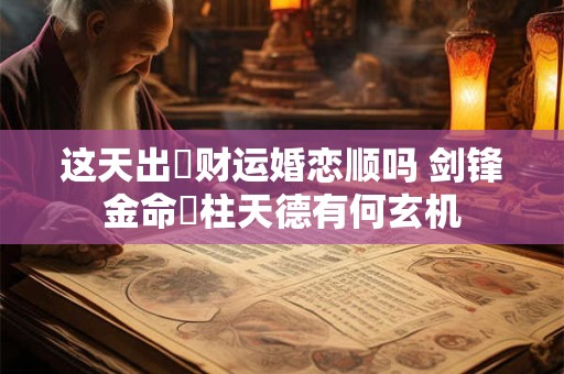 这天出⽣财运婚恋顺吗 剑锋金命⽉柱天德有何玄机