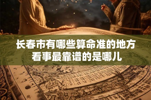 长春市有哪些算命准的地方 看事最靠谱的是哪儿