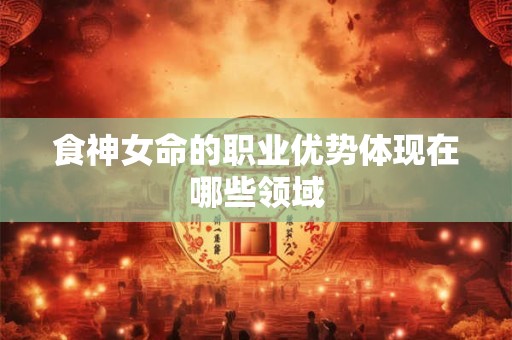 食神女命的职业优势体现在哪些领域