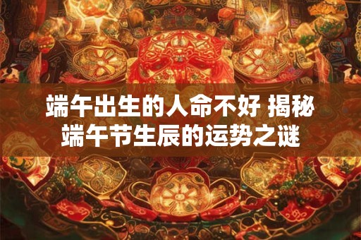 端午出生的人命不好 揭秘端午节生辰的运势之谜
