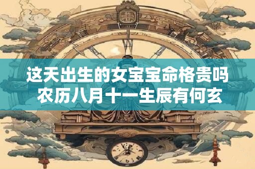 这天出生的女宝宝命格贵吗 农历八月十一生辰有何玄机