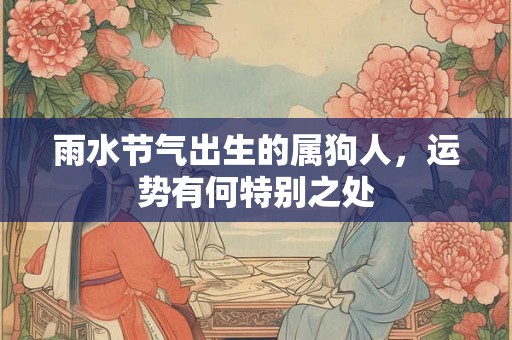 雨水节气出生的属狗人,运势有何特别之处 雨水节气出生的属狗人,运势有何特别之处