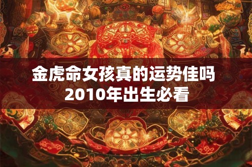 金虎命女孩真的运势佳吗 2010年出生必看