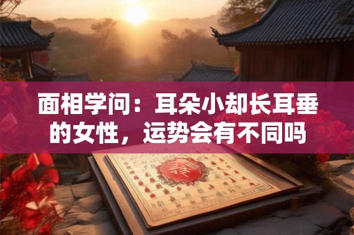面相学问：耳朵小却长耳垂的女性，运势会有不同吗