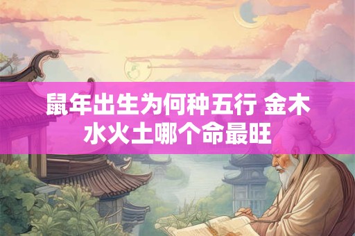 鼠年出生为何种五行 金木水火土哪个命最旺