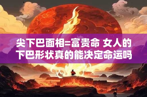尖下巴面相=富贵命 女人的下巴形状真的能决定命运吗