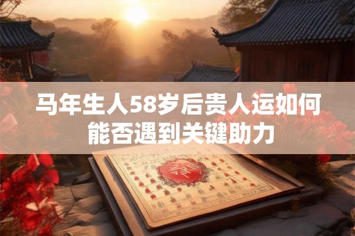 马年生人58岁后贵人运如何 能否遇到关键助力