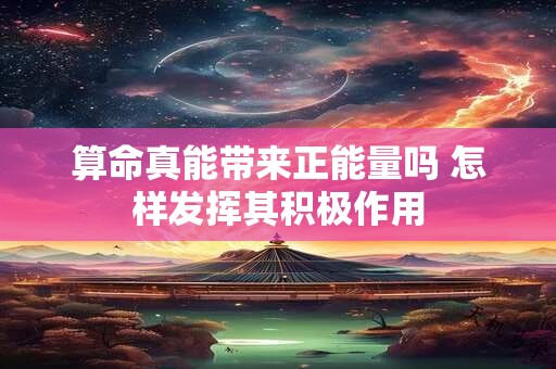 算命真能带来正能量吗 怎样发挥其积极作用