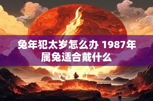 兔年犯太岁怎么办 1987年属兔适合戴什么