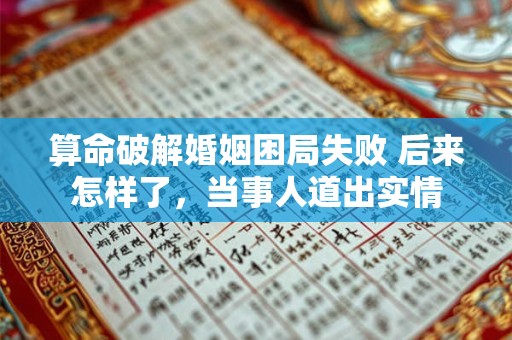 算命破解婚姻困局失败 后来怎样了，当事人道出实情