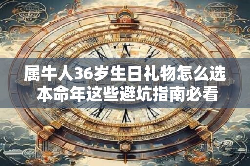 属牛人36岁生日礼物怎么选 本命年这些避坑指南必看