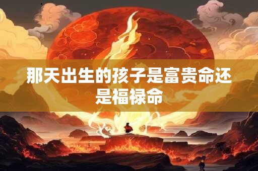 那天出生的孩子是富贵命还是福禄命