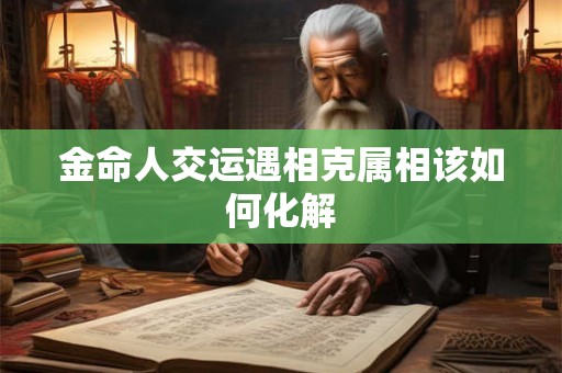 金命人交运遇相克属相该如何化解