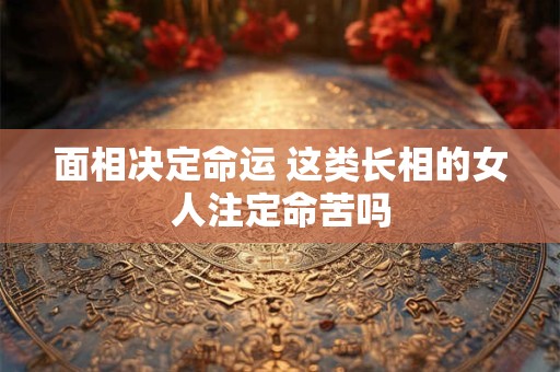 面相决定命运 这类长相的女人注定命苦吗