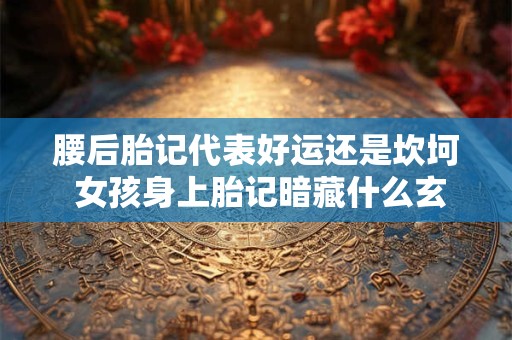 腰后胎记代表好运还是坎坷 女孩身上胎记暗藏什么玄机