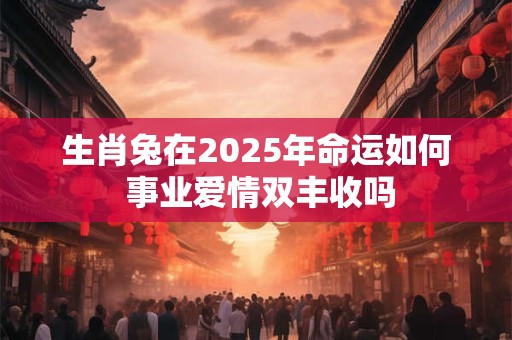 生肖兔在2025年命运如何 事业爱情双丰收吗
