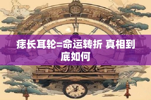痣长耳轮=命运转折 真相到底如何