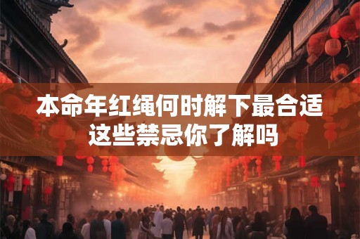 本命年红绳何时解下最合适 这些禁忌你了解吗 本命年红绳何时解下最合适 这些禁忌你了解吗