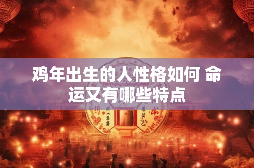 鸡年出生的人性格如何 命运又有哪些特点