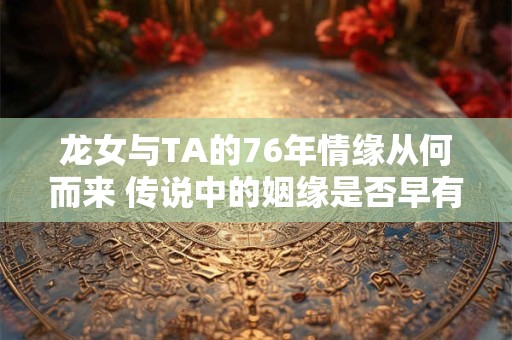 龙女与TA的76年情缘从何而来 传说中的姻缘是否早有预兆