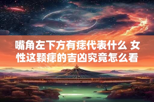 嘴角左下方有痣代表什么 女性这颗痣的吉凶究竟怎么看